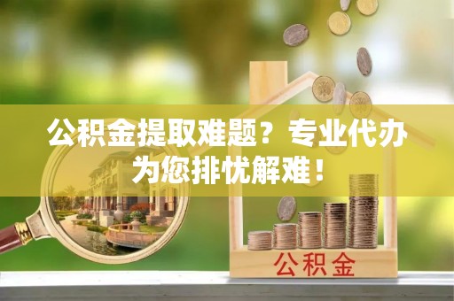 赤坎公积金提取难题？专业代办为您排忧解难！