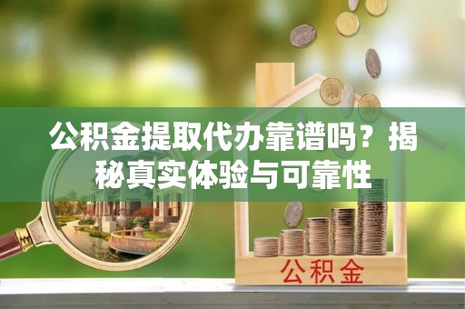 邻水公积金提取代办靠谱吗？揭秘真实体验与可靠性